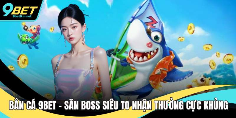 Bắn Cá 9BET - Săn Boss Siêu To Nhận Thưởng Cực Khủng