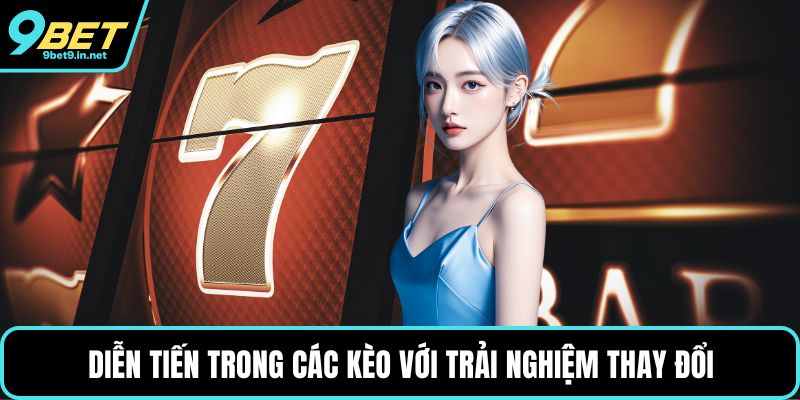 Diễn tiến trong các kèo với trải nghiệm thay đổi