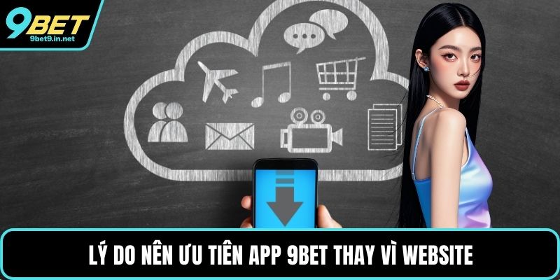 Lý do nên ưu tiên app 9BET thay vì website